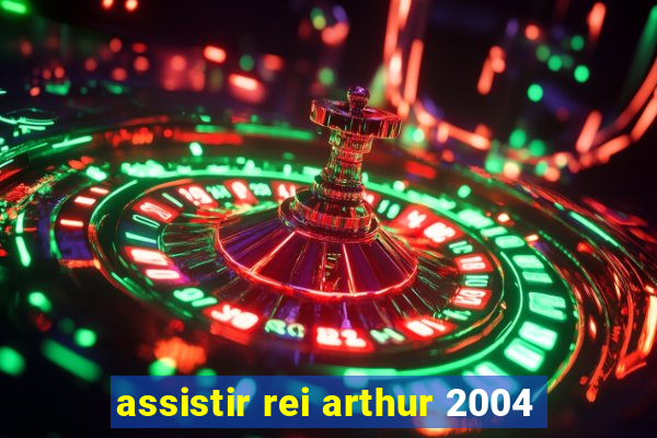 assistir rei arthur 2004